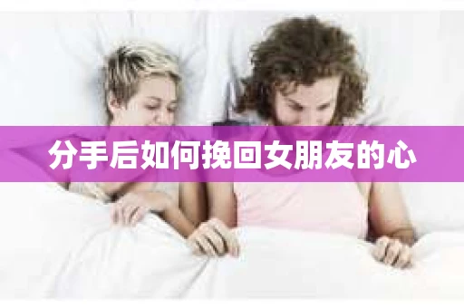 分手后如何挽回女朋友的心