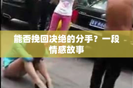 能否挽回决绝的分手?一段情感故事 能否挽回决绝的分手?一段情感故事