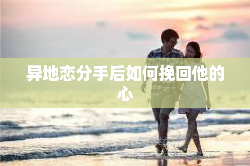 异地恋分手后如何挽回他的心