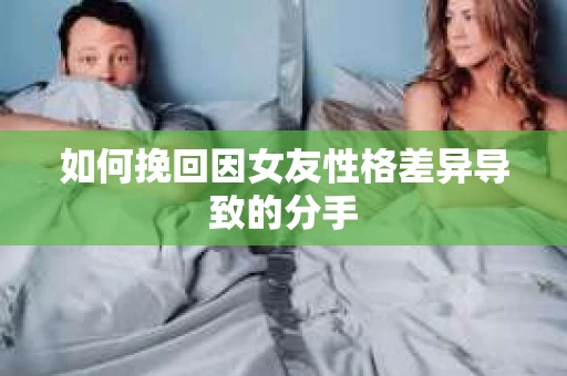如何挽回因女友性格差异导致的分手