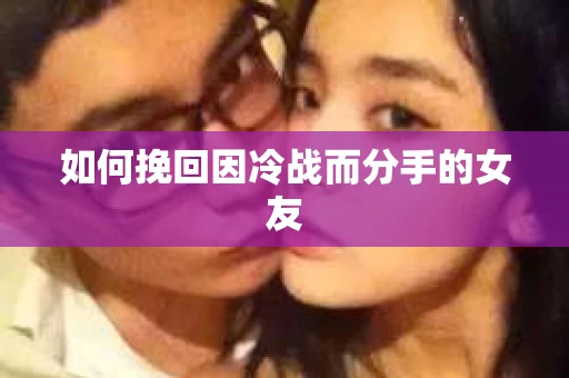 如何挽回因冷战而分手的女友