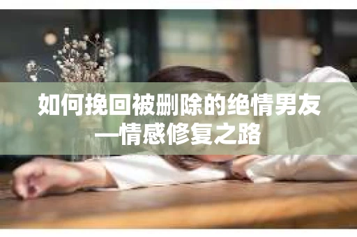如何挽回被删除的绝情男友—情感修复之路