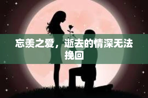 忘羡之爱，逝去的情深无法挽回