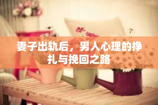 妻子出轨后，男人心理的挣扎与挽回之路