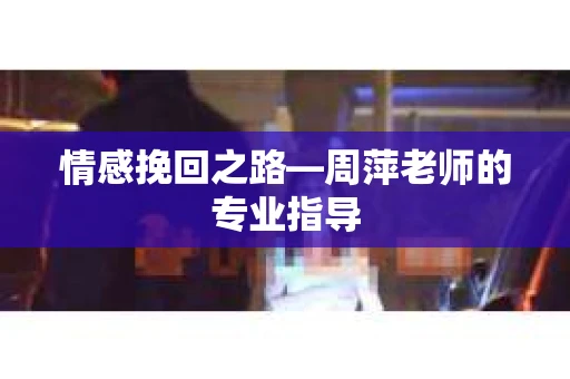 情感挽回之路—周萍老师的专业指导