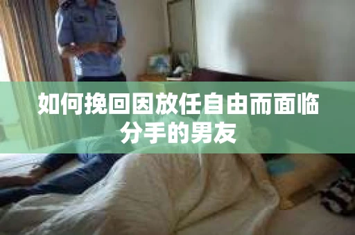 如何挽回因放任自由而面临分手的男友