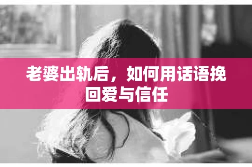 老婆出轨后，如何用话语挽回爱与信任