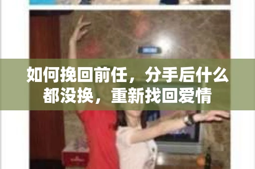 如何挽回前任，分手后什么都没换，重新找回爱情