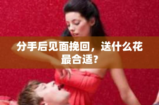 分手后见面挽回，送什么花最合适？