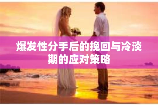 爆发性分手后的挽回与冷淡期的应对策略