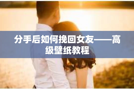 分手后如何挽回女友——高级壁纸教程