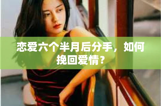 恋爱六个半月后分手，如何挽回爱情？