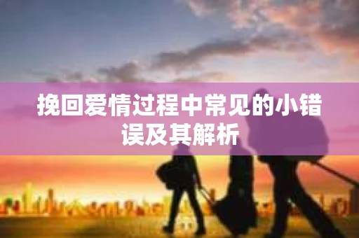 挽回爱情过程中常见的小错误及其解析