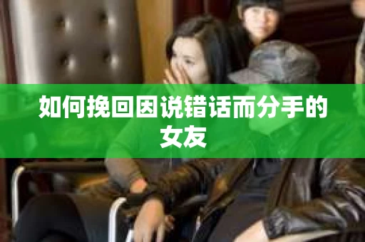如何挽回因说错话而分手的女友