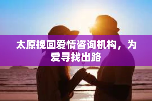 太原挽回爱情咨询机构，为爱寻找出路
