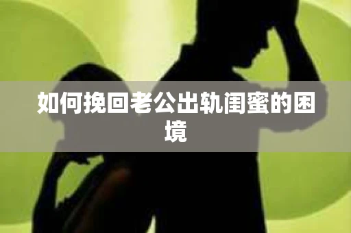 如何挽回老公出轨闺蜜的困境