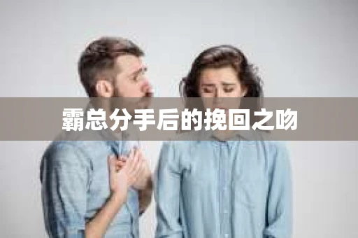 霸总分手后的挽回之吻