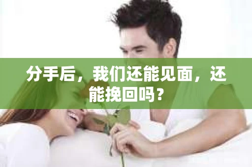 分手后，我们还能见面，还能挽回吗？