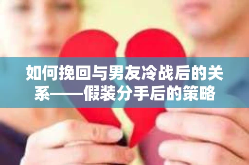 如何挽回与男友冷战后的关系——假装分手后的策略
