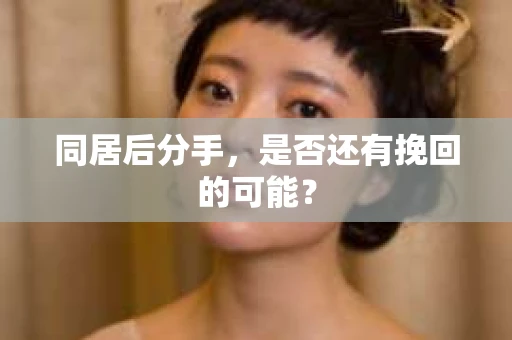 同居后分手，是否还有挽回的可能？