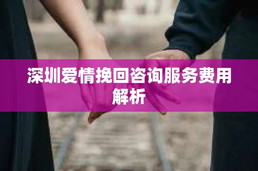 深圳爱情挽回咨询服务费用解析