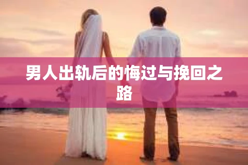 男人出轨后的悔过与挽回之路