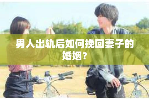 男人出轨后如何挽回妻子的婚姻？