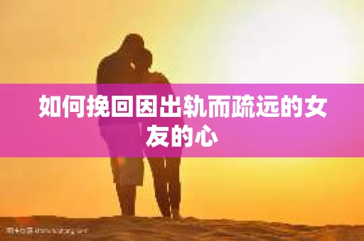 如何挽回因出轨而疏远的女友的心