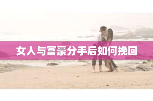女人与富豪分手后如何挽回