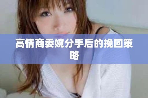 高情商委婉分手后的挽回策略
