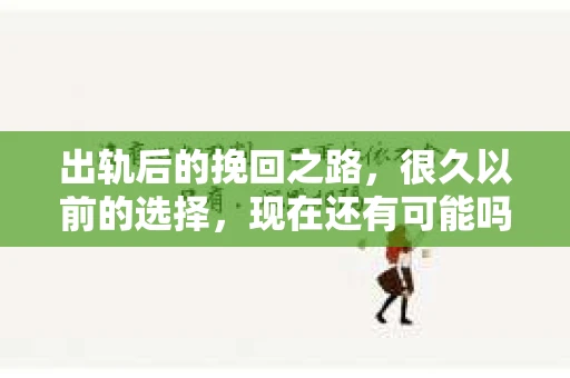 出轨后的挽回之路，很久以前的选择，现在还有可能吗？