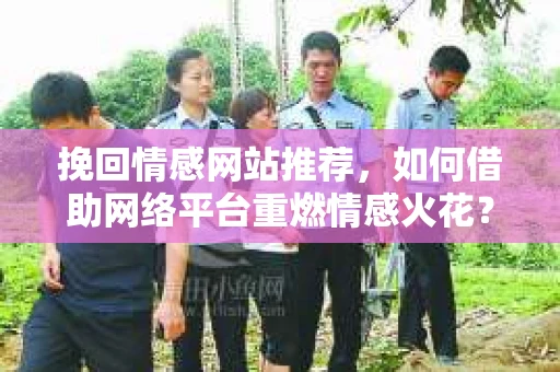 挽回情感网站推荐，如何借助网络平台重燃情感火花？