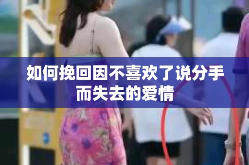如何挽回因不喜欢了说分手而失去的爱情