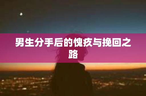 男生分手后的愧疚与挽回之路