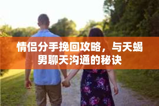 情侣分手挽回攻略，与天蝎男聊天沟通的秘诀
