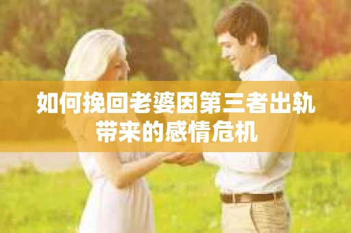 如何挽回老婆因第三者出轨带来的感情危机