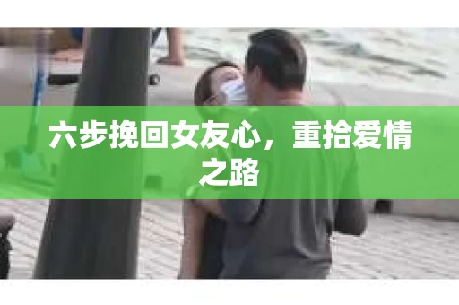 六步挽回女友心，重拾爱情之路