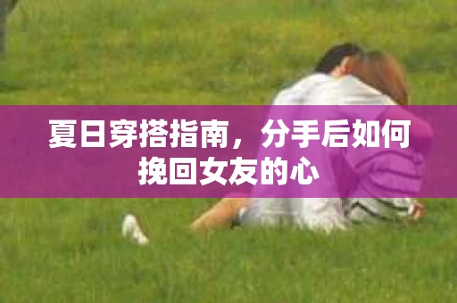 夏日穿搭指南，分手后如何挽回女友的心