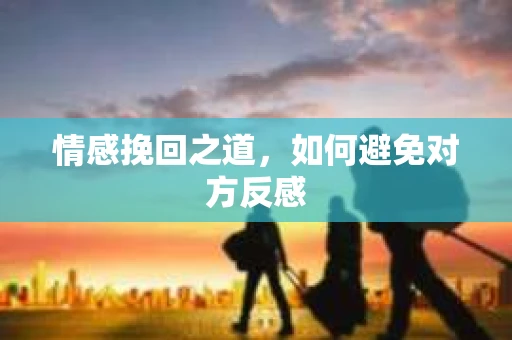 情感挽回之道，如何避免对方反感