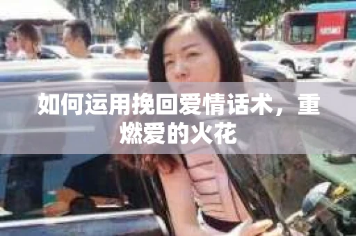 如何运用挽回爱情话术，重燃爱的火花