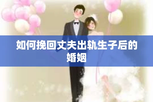 如何挽回丈夫出轨生子后的婚姻