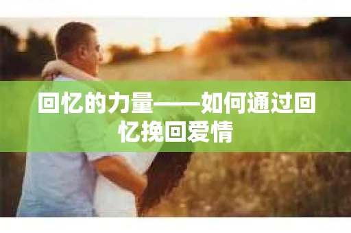 回忆的力量——如何通过回忆挽回爱情