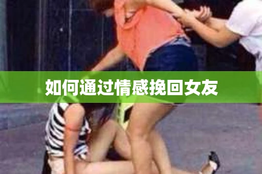 如何通过情感挽回女友