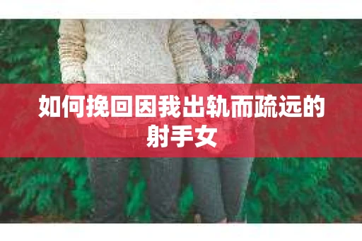 如何挽回因我出轨而疏远的射手女