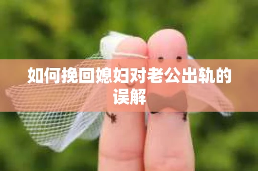 如何挽回媳妇对老公出轨的误解