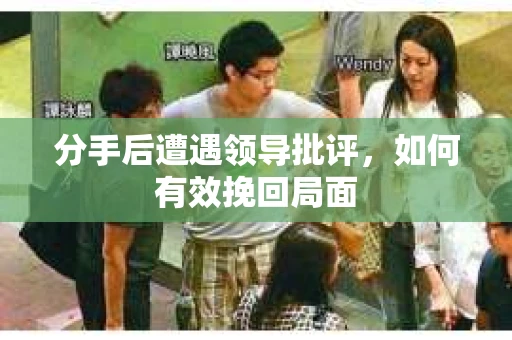 分手后遭遇领导批评，如何有效挽回局面