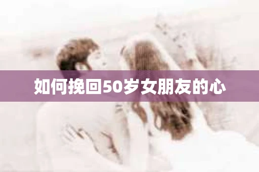 如何挽回50岁女朋友的心