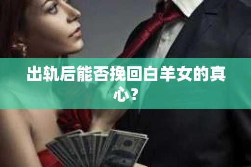 出轨后能否挽回白羊女的真心？