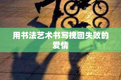用书法艺术书写挽回失败的爱情