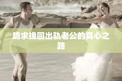 跪求挽回出轨老公的真心之路
